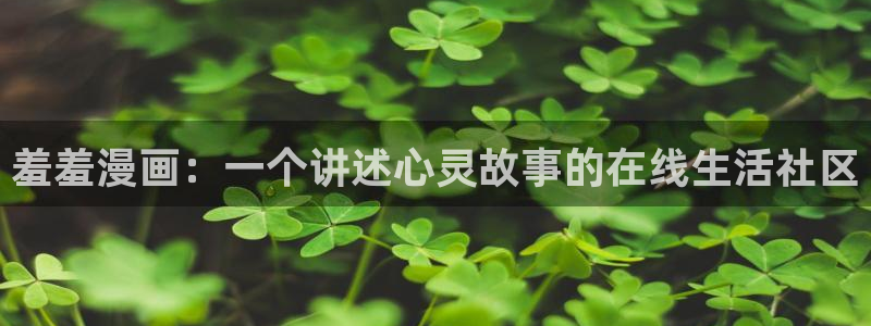 里番动漫网官网入口：羞羞漫画：一个讲述心灵故事的在线生活社区
