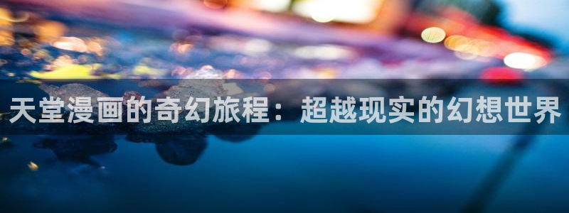 里番动漫官网网址：天堂漫画的奇幻旅程：超越现实的幻想世界