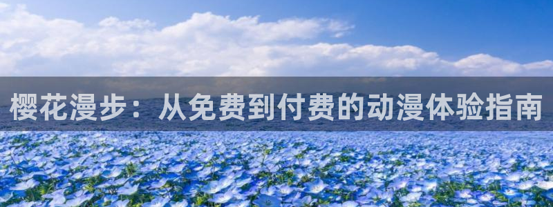 里番动漫网：樱花漫步：从免费到付费的动漫体验指南