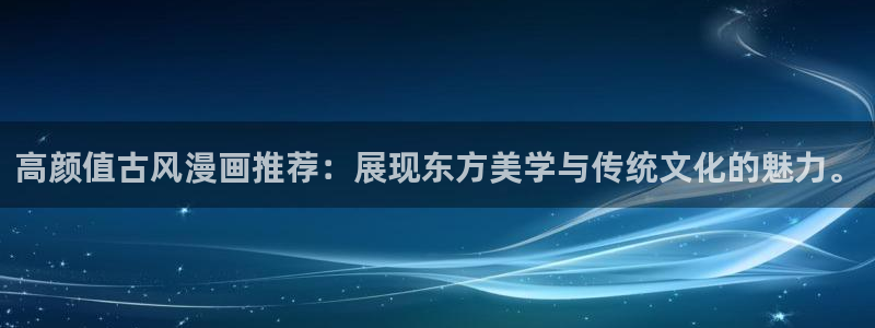 里番动漫官网网址：高颜值古风漫画推荐：展现东方美学与传统文化的魅力。