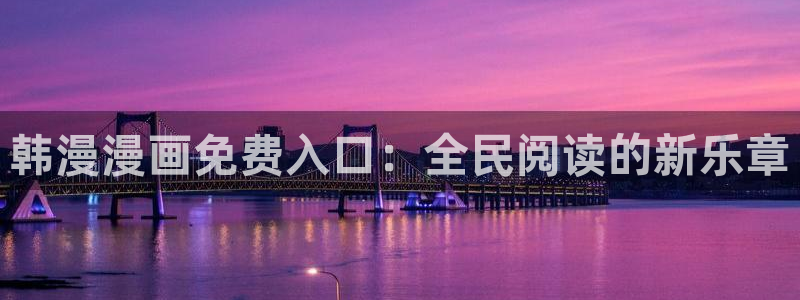里番动漫官网入口老版本：韩漫漫画免费入口：全民阅读的新乐章