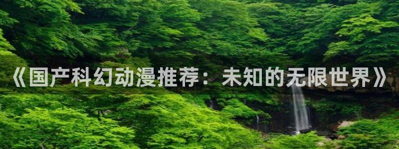 下载里番动漫：《国产科幻动漫推荐：未知的无限世界》