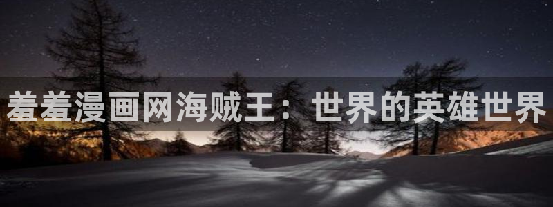 下载里番动漫：羞羞漫画网海贼王：世界的英雄世界