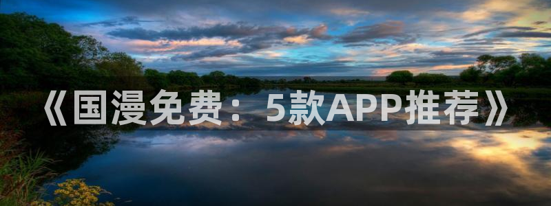 里番动漫网官网入口：《国漫免费：5款APP推荐》
