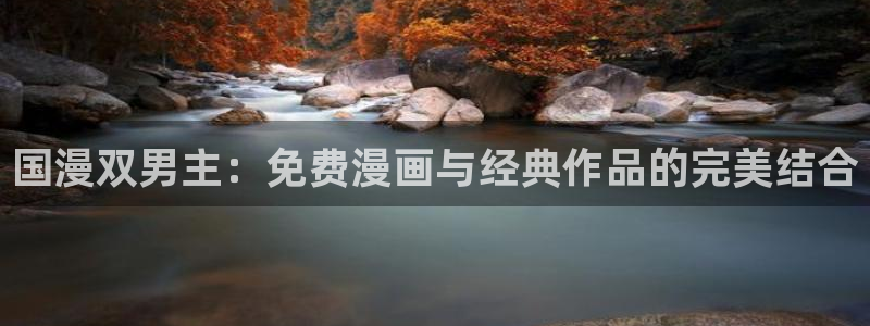 stagenehind韩漫免费观看：国漫双男主：免费漫画与经典作品的完美结合