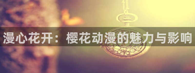 stagenehind韩漫免费观看：漫心花开：樱花动漫的魅力与影响