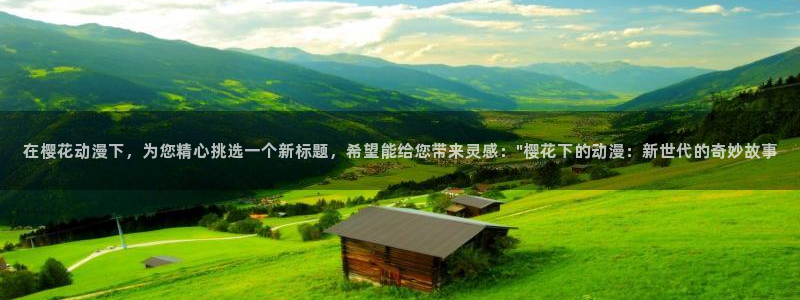 里番动漫omofun：在樱花动漫下，为您精心挑选一个新标题，希望能给您带来灵感：\