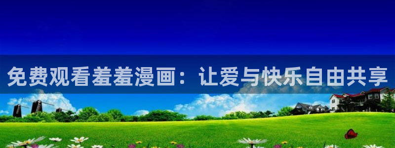 里番动漫官网网址：免费观看羞羞漫画：让爱与快乐自由共享