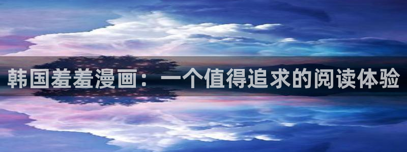 colomanage漫画官网：韩国羞羞漫画：一个值得追求的阅读体验