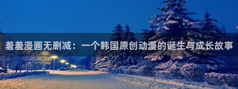 age漫画网：羞羞漫画无删减：一个韩国原创动漫的诞生与成长故事