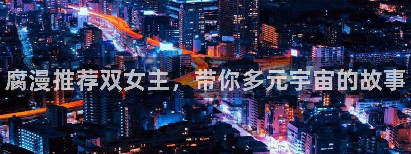 里番动漫官网版入口：腐漫推荐双女主，带你多元宇宙的故事